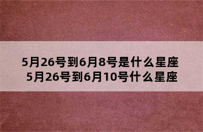 5月26号到6月8号是什么星座 5月26号到6月10号什么星座